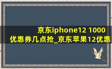 京东iphone12 1000优惠券几点抢_京东苹果12优惠券618 0点抢